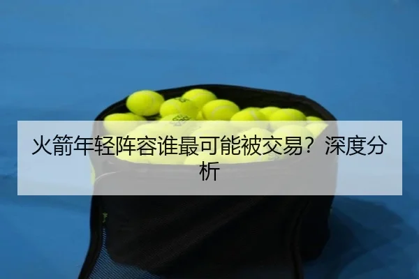 火箭年轻阵容谁最可能被交易？深度分析